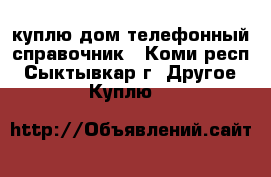 куплю дом.телефонный справочник - Коми респ., Сыктывкар г. Другое » Куплю   